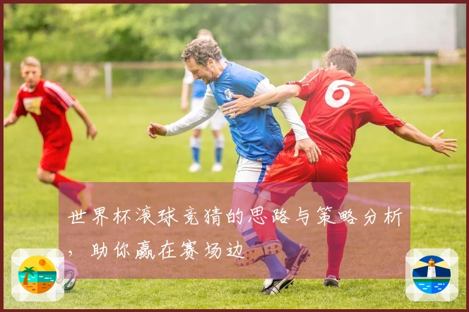 世界杯滚球竞猜的思路与策略分析，助你赢在赛场边