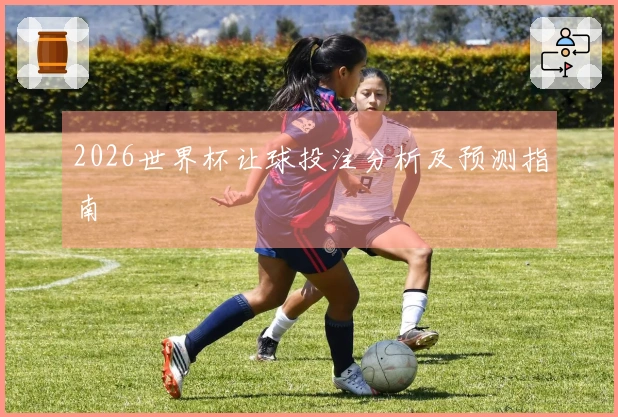 2026世界杯让球投注分析及预测指南