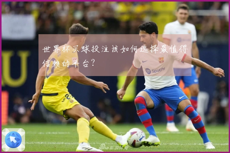 世界杯买球投注该如何选择最值得信赖的平台？