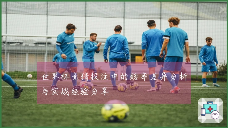 世界杯竞猜投注中的赔率差异分析与实战经验分享
