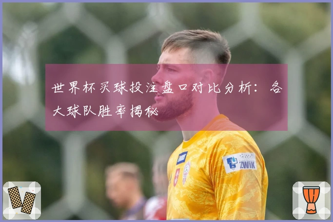 世界杯买球投注盘口对比分析：各大球队胜率揭秘