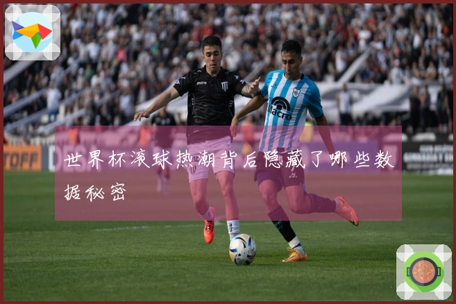 世界杯滚球热潮背后隐藏了哪些数据秘密