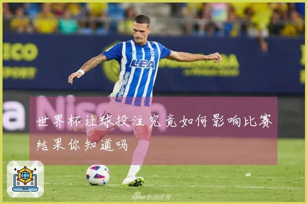 世界杯让球投注究竟如何影响比赛结果你知道吗
