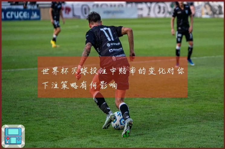 世界杯买球投注中赔率的变化对你下注策略有何影响
