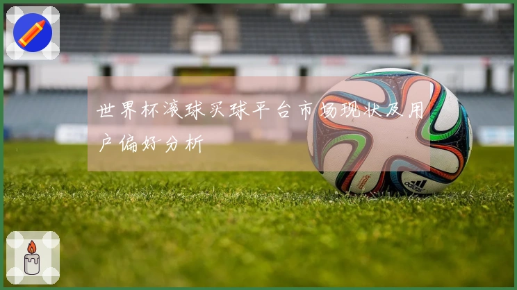 世界杯滚球买球平台市场现状及用户偏好分析