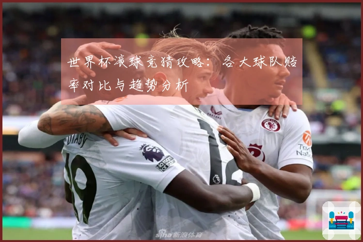 世界杯滚球竞猜攻略：各大球队赔率对比与趋势分析