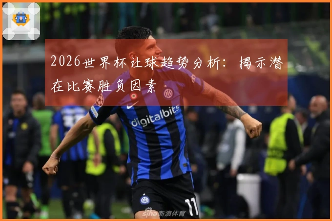 2026世界杯让球趋势分析：揭示潜在比赛胜负因素