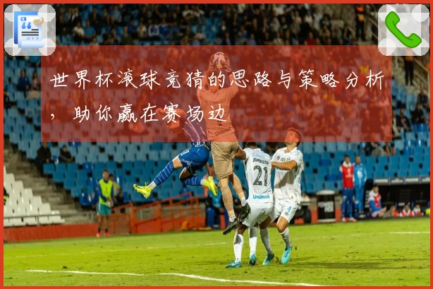 世界杯滚球竞猜的思路与策略分析，助你赢在赛场边