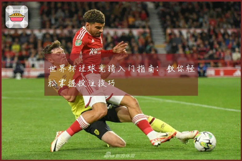 世界杯让球竞猜入门指南：教你轻松掌握投注技巧
