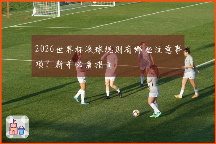 2026世界杯滚球规则有哪些注意事项？新手必看指南