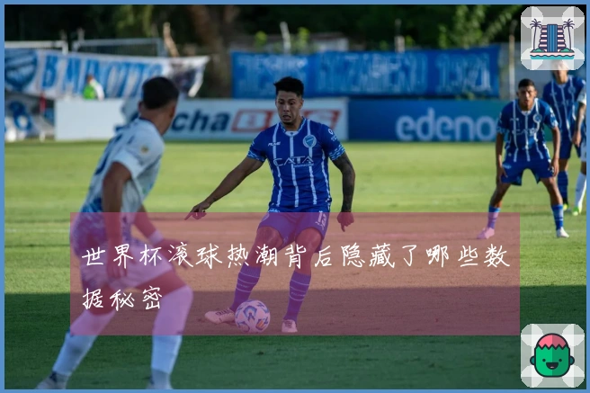 世界杯滚球热潮背后隐藏了哪些数据秘密