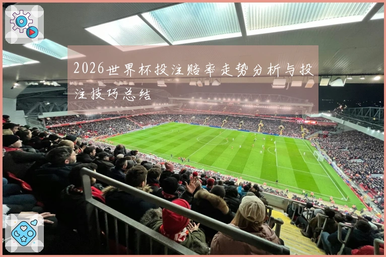 2026世界杯投注赔率走势分析与投注技巧总结