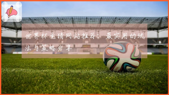 世界杯竞猜网站推荐：最实用的玩法与策略分享