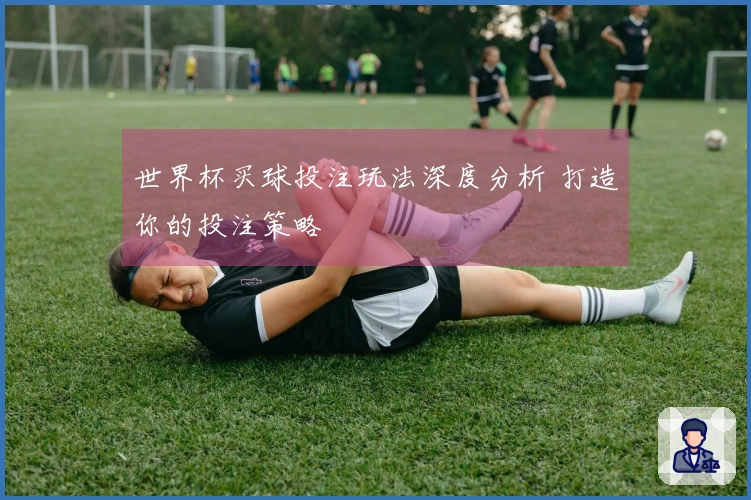 世界杯买球投注玩法深度分析 打造你的投注策略