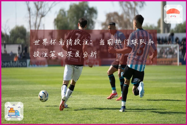 世界杯竞猜投注：当前热门球队和投注策略深度分析