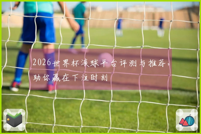 2026世界杯滚球平台评测与推荐，助你赢在下注时刻