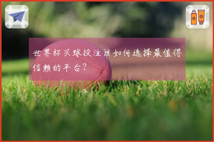 世界杯买球投注该如何选择最值得信赖的平台？