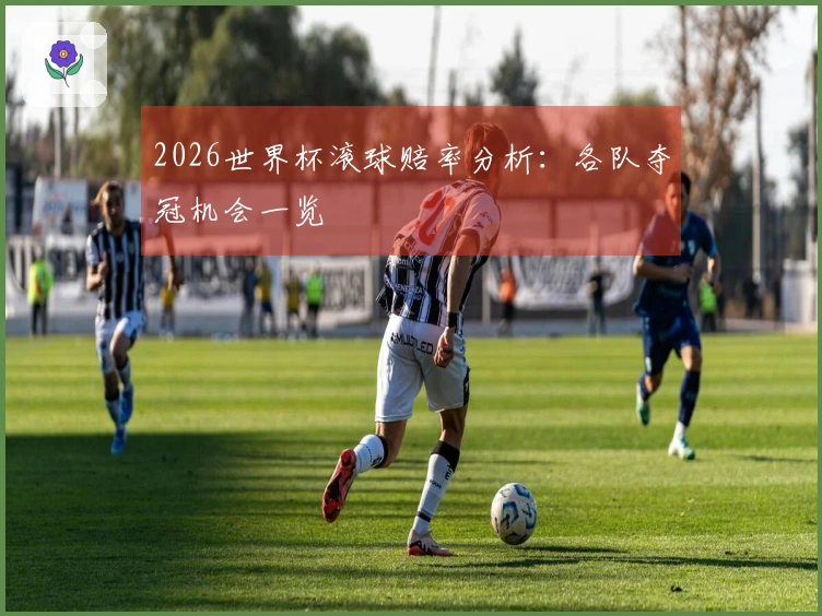 2026世界杯滚球赔率分析：各队夺冠机会一览